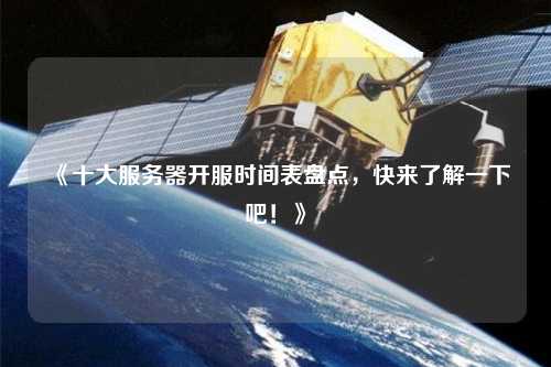 《十大服務(wù)器開服時間表盤點(diǎn)，快來了解一下吧！》