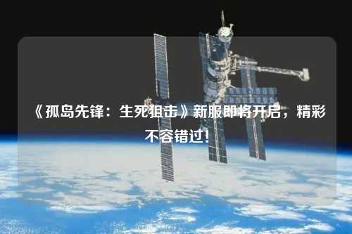 《孤島先鋒：生死狙擊》新服即將開(kāi)啟，精彩不容錯(cuò)過(guò)！