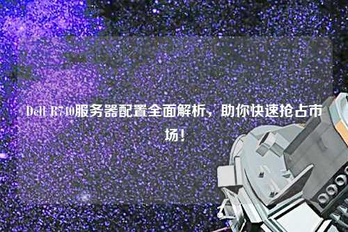 Dell R740服務器配置全面解析，助你快速搶占市場！