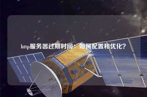 http服務(wù)器過期時間：如何配置和優(yōu)化？