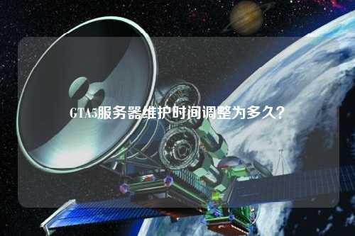 GTA5服務(wù)器維護(hù)時(shí)間調(diào)整為多久？