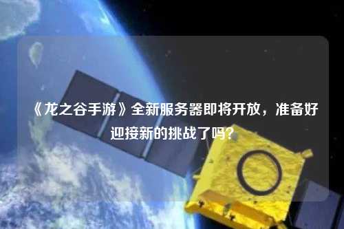 《龍之谷手游》全新服務(wù)器即將開放，準(zhǔn)備好迎接新的挑戰(zhàn)了嗎？