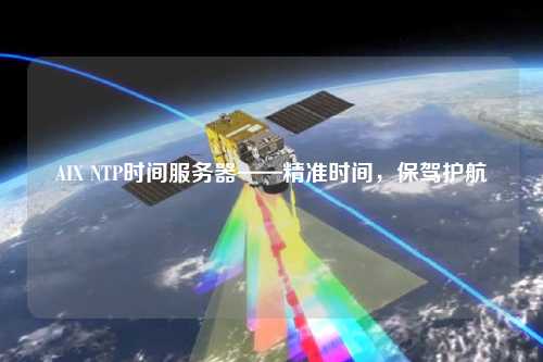 AIX NTP時間服務器——精準時間，保駕護航