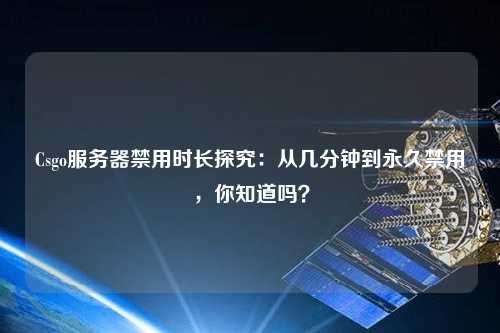 Csgo服務器禁用時長探究：從幾分鐘到永久禁用，你知道嗎？