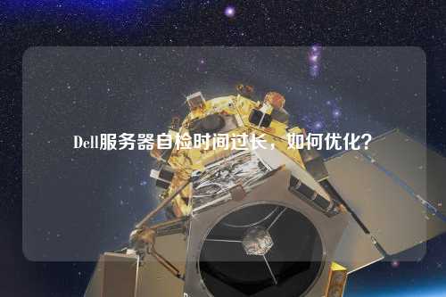 Dell服務(wù)器自檢時(shí)間過(guò)長(zhǎng)，如何優(yōu)化？