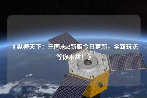 《縱橫天下：三國志s2新版今日更新，全新玩法等你來戰！》