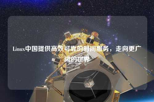 Linux中國提供高效可靠的時間服務，走向更廣闊的世界