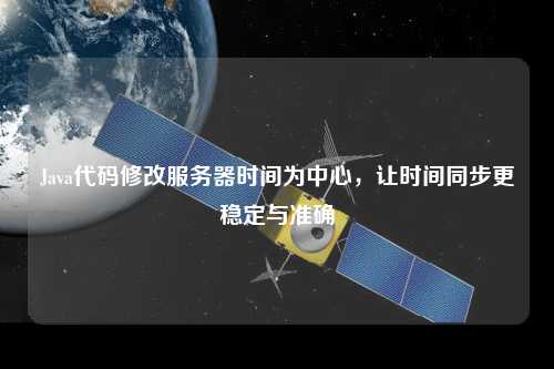 Java代碼修改服務(wù)器時間為中心，讓時間同步更穩(wěn)定與準(zhǔn)確