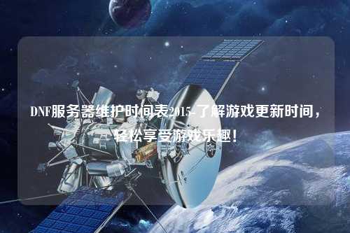 DNF服務(wù)器維護(hù)時間表2015-了解游戲更新時間，輕松享受游戲樂趣！