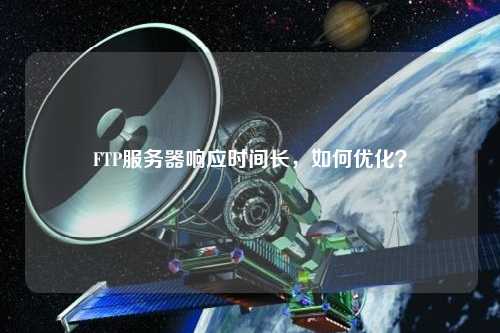 FTP服務(wù)器響應(yīng)時(shí)間長(zhǎng)，如何優(yōu)化？