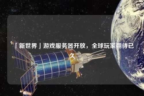 「新世界」游戲服務器開放，全球玩家期待已久