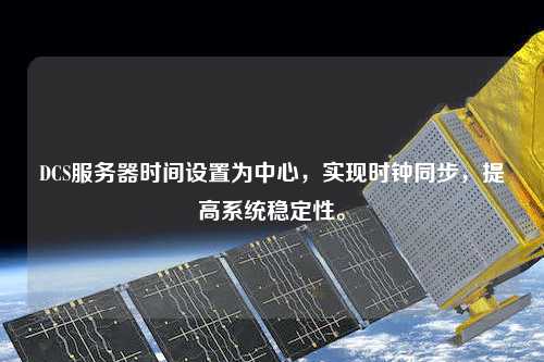 DCS服務器時間設置為中心，實現時鐘同步，提高系統穩定性。