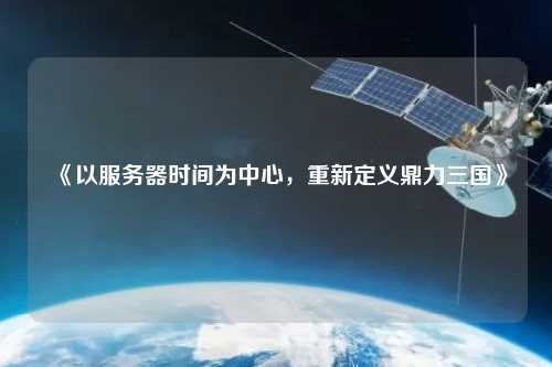 《以服務器時間為中心，重新定義鼎力三國》