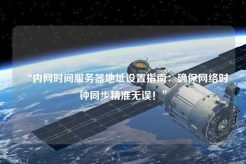 “內(nèi)網(wǎng)時間服務器地址設置指南：確保網(wǎng)絡時鐘同步精準無誤！”