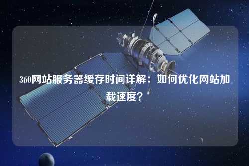 360網站服務器緩存時間詳解：如何優化網站加載速度？