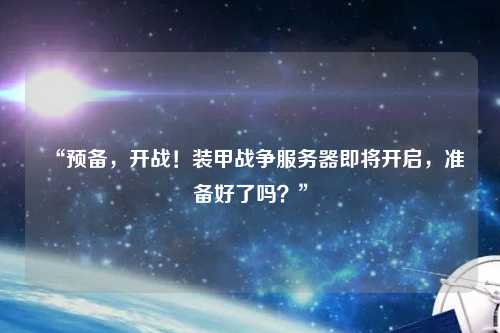 “預(yù)備，開(kāi)戰(zhàn)！裝甲戰(zhàn)爭(zhēng)服務(wù)器即將開(kāi)啟，準(zhǔn)備好了嗎？”