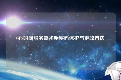 GPS時間服務(wù)器初始密碼保護(hù)與更改方法