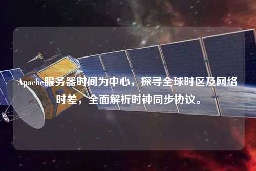 Apache服務器時間為中心，探尋全球時區(qū)及網(wǎng)絡時差，全面解析時鐘同步協(xié)議。
