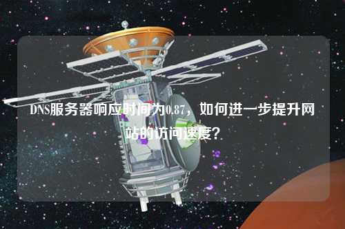DNS服務器響應時間為0.87，如何進一步提升網站的訪問速度？