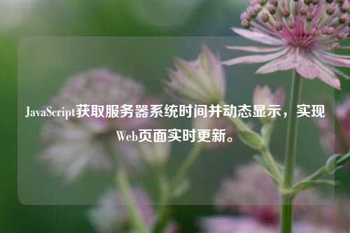 JavaScript獲取服務(wù)器系統(tǒng)時間并動態(tài)顯示，實(shí)現(xiàn)Web頁面實(shí)時更新。