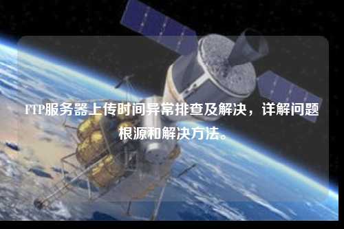 FTP服務器上傳時間異常排查及解決，詳解問題根源和解決方法。