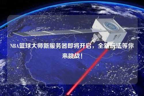 NBA籃球大師新服務器即將開啟，全新玩法等你來挑戰(zhàn)！