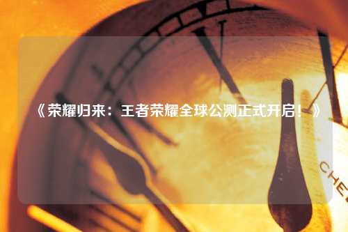 《榮耀歸來(lái)：王者榮耀全球公測(cè)正式開(kāi)啟！》