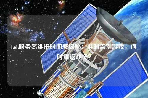 LoL服務(wù)器維護時間表揭秘：準(zhǔn)時告別游戲，何時重返戰(zhàn)場？