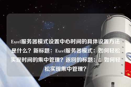 Excel服務器模式設置中心時間的具體設置方法是什么？新標題：Excel服務器模式：如何輕松實現時間的集中管理？返回的標題：：如何輕松實現集中管理？