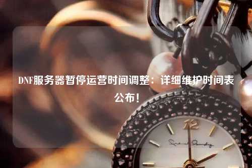 DNF服務(wù)器暫停運營時間調(diào)整：詳細(xì)維護(hù)時間表公布！