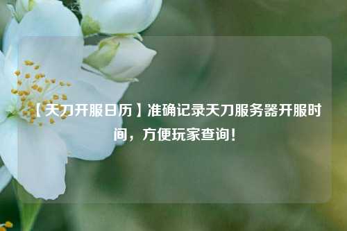 【天刀開服日歷】準確記錄天刀服務器開服時間，方便玩家查詢！