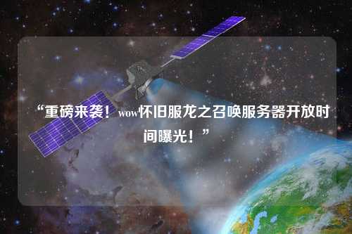“重磅來襲！wow懷舊服龍之召喚服務(wù)器開放時間曝光！”