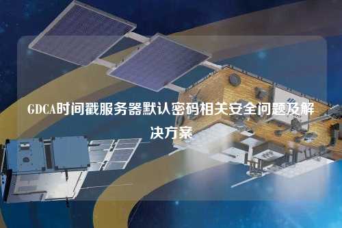 GDCA時間戳服務(wù)器默認(rèn)密碼相關(guān)安全問題及解決方案