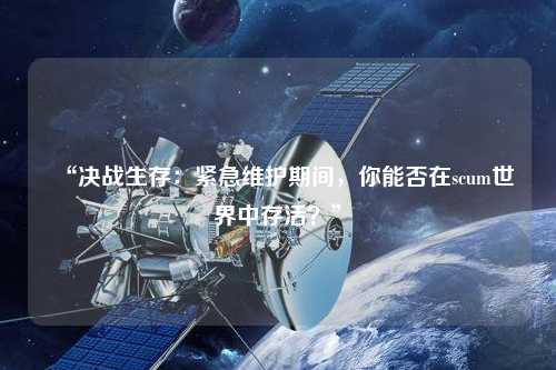 “決戰生存：緊急維護期間，你能否在scum世界中存活？”