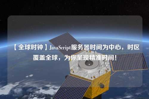 【全球時(shí)鐘】JavaScript服務(wù)器時(shí)間為中心，時(shí)區(qū)覆蓋全球，為你呈現(xiàn)精準(zhǔn)時(shí)間！
