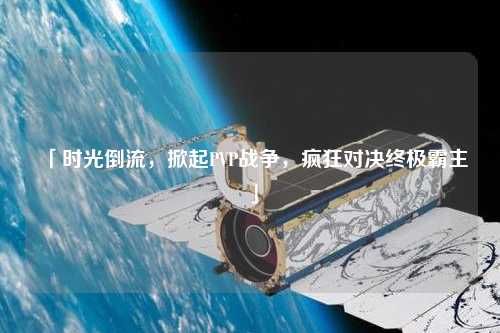 「時光倒流，掀起PVP戰爭，瘋狂對決終極霸主」