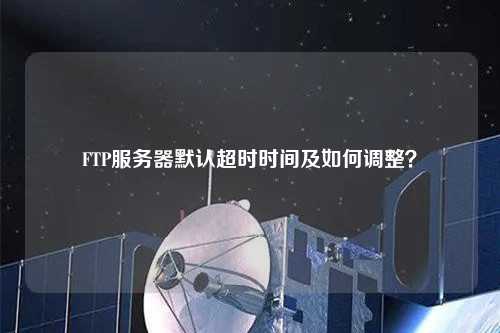 FTP服務(wù)器默認(rèn)超時(shí)時(shí)間及如何調(diào)整？