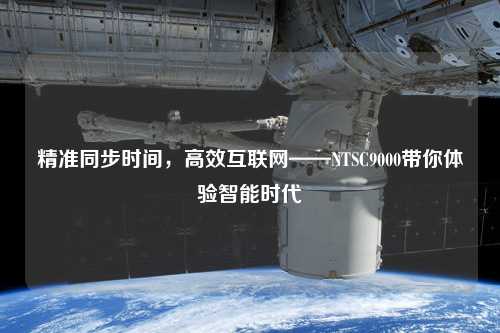 精準同步時間，高效互聯網——NTSC9000帶你體驗智能時代