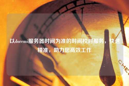 以doremi服務(wù)器時(shí)間為準(zhǔn)的時(shí)間校對服務(wù)，快速精準(zhǔn)，助力您高效工作