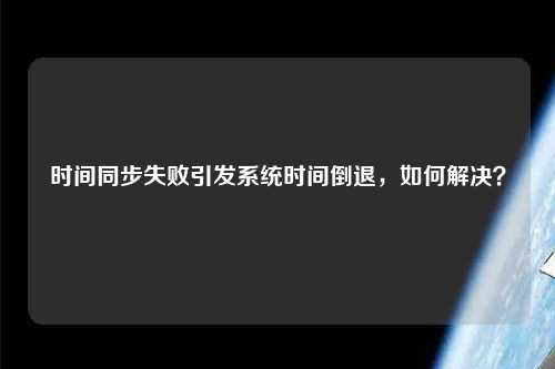 時(shí)間同步失敗引發(fā)系統(tǒng)時(shí)間倒退，如何解決？