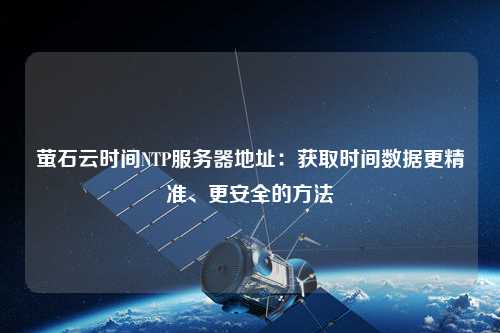 螢石云時間NTP服務器地址：獲取時間數據更精準、更安全的方法