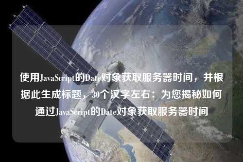 使用JavaScript的Date對(duì)象獲取服務(wù)器時(shí)間，并根據(jù)此生成標(biāo)題，30個(gè)漢字左右：為您揭秘如何通過JavaScript的Date對(duì)象獲取服務(wù)器時(shí)間