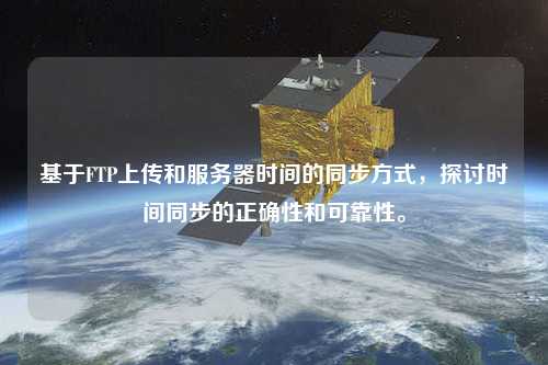 基于FTP上傳和服務(wù)器時(shí)間的同步方式，探討時(shí)間同步的正確性和可靠性。