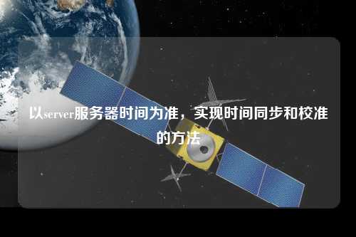 以server服務器時間為準，實現時間同步和校準的方法