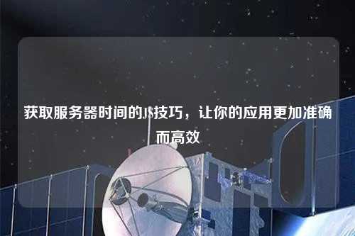 獲取服務(wù)器時間的JS技巧，讓你的應(yīng)用更加準(zhǔn)確而高效
