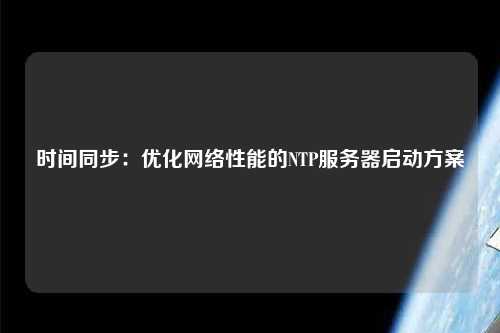 時間同步：優(yōu)化網(wǎng)絡性能的NTP服務器啟動方案