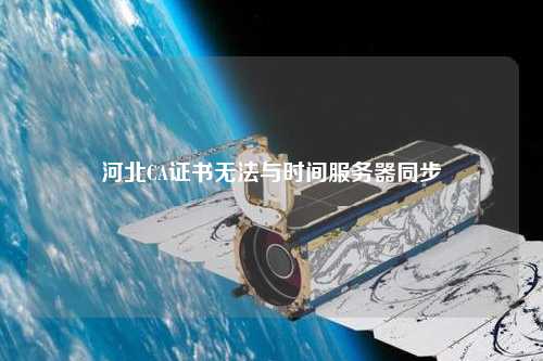河北CA證書無(wú)法與時(shí)間服務(wù)器同步