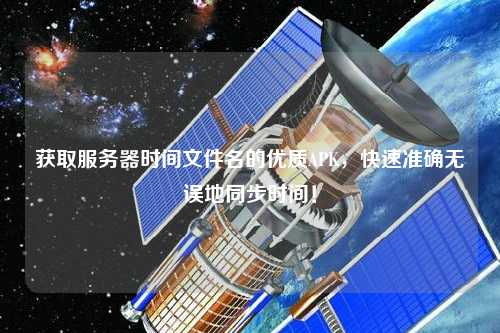 獲取服務器時間文件名的優質APK，快速準確無誤地同步時間！