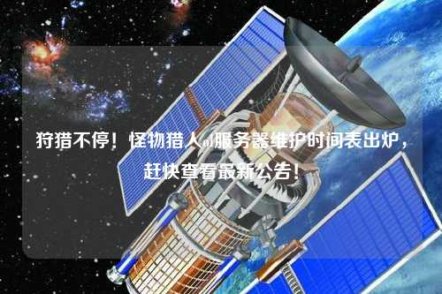 狩獵不停！怪物獵人ol服務(wù)器維護(hù)時間表出爐，趕快查看最新公告！