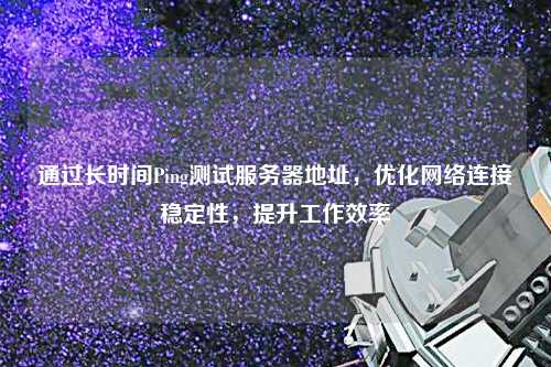 通過(guò)長(zhǎng)時(shí)間Ping測(cè)試服務(wù)器地址，優(yōu)化網(wǎng)絡(luò)連接穩(wěn)定性，提升工作效率